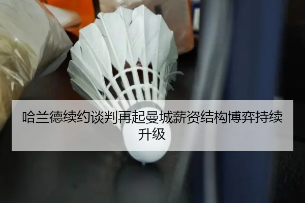 哈兰德续约谈判再起曼城薪资结构博弈持续升级