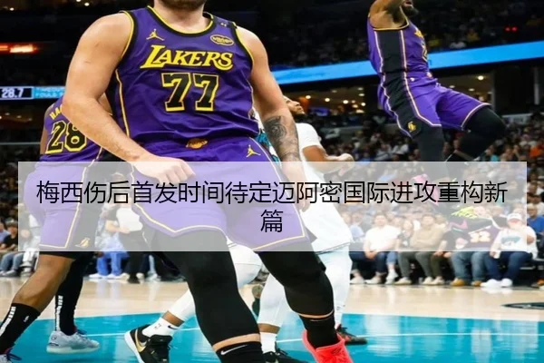 梅西伤后首发时间待定迈阿密国际进攻重构新篇